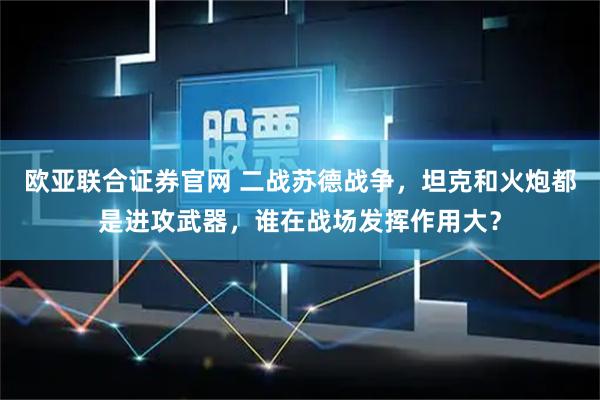 欧亚联合证券官网 二战苏德战争，坦克和火炮都是进攻武器，谁在战场发挥作用大？