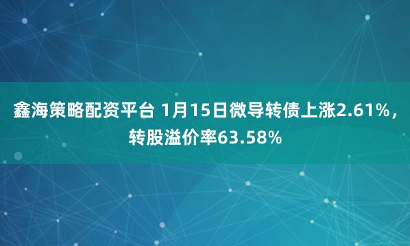 鑫海策略配资平台 1月15日微导转债上涨2.61%，转股溢价率63.58%