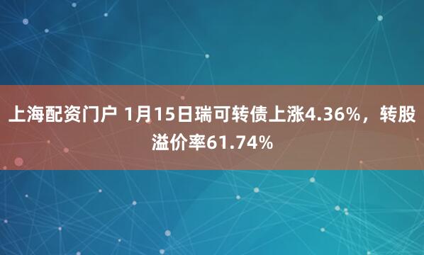 上海配资门户 1月15日瑞可转债上涨4.36%，转股溢价率61.74%