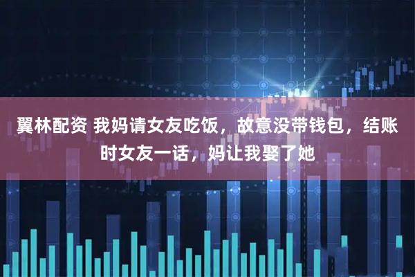 翼林配资 我妈请女友吃饭，故意没带钱包，结账时女友一话，妈让我娶了她