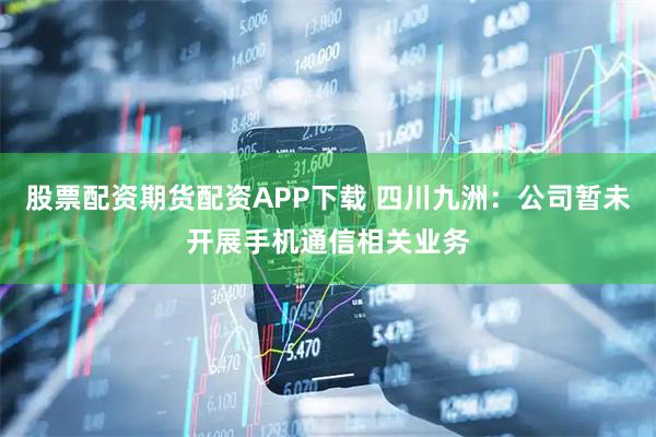 股票配资期货配资APP下载 四川九洲：公司暂未开展手机通信相关业务