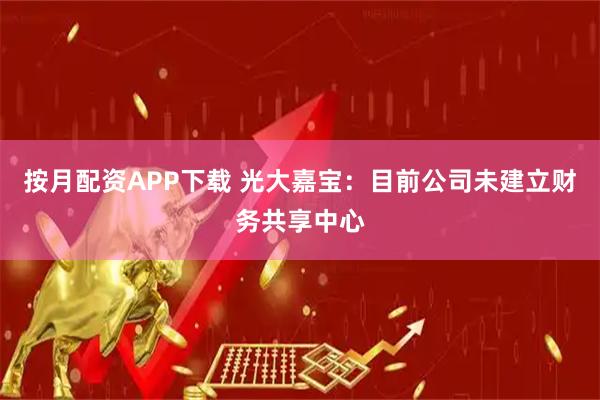 按月配资APP下载 光大嘉宝：目前公司未建立财务共享中心