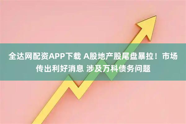 全达网配资APP下载 A股地产股尾盘暴拉！市场传出利好消息 涉及万科债务问题