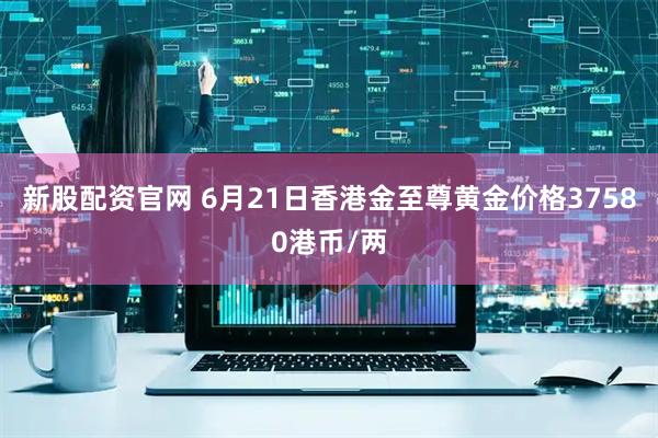 新股配资官网 6月21日香港金至尊黄金价格37580港币/两