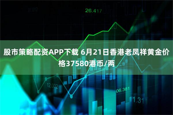 股市策略配资APP下载 6月21日香港老凤祥黄金价格37580港币/两