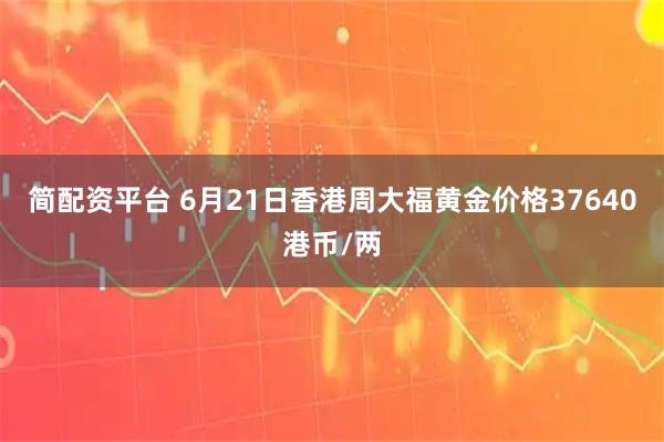简配资平台 6月21日香港周大福黄金价格37640港币/两