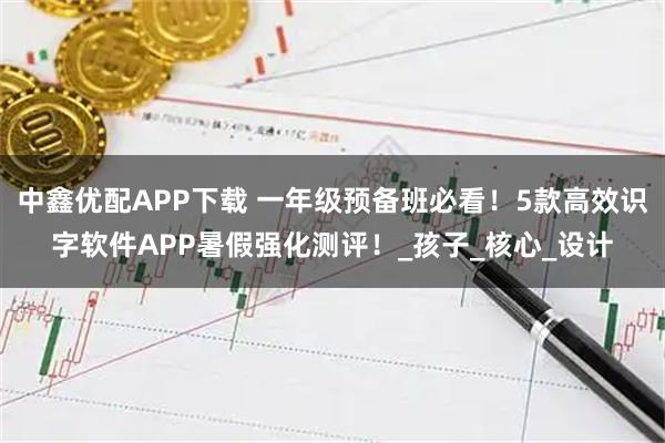 中鑫优配APP下载 一年级预备班必看！5款高效识字软件APP暑假强化测评！_孩子_核心_设计