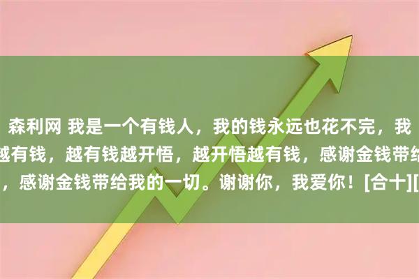 森利网 我是一个有钱人，我的钱永远也花不完，我越有钱越开心，我越开心越有钱，越有钱越开悟，越开悟越有钱，感谢金钱带给我的一切。谢谢你，我爱你！[合十][合十][合十]