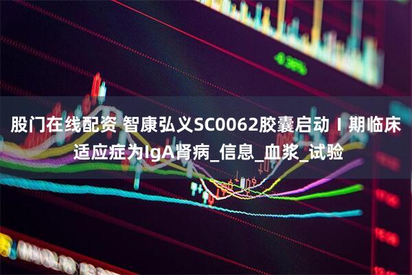 股门在线配资 智康弘义SC0062胶囊启动Ⅰ期临床 适应症为IgA肾病_信息_血浆_试验