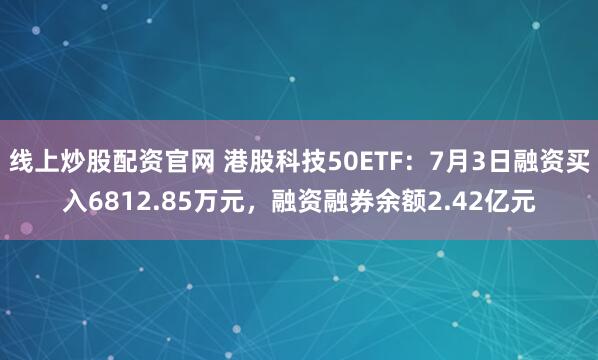 线上炒股配资官网 港股科技50ETF：7月3日融资买入6812.85万元，融资融券余额2.42亿元
