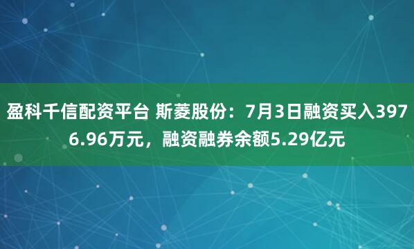 盈科千信配资平台 斯菱股份：7月3日融资买入3976.96万元，融资融券余额5.29亿元