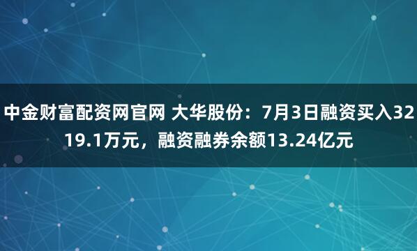 中金财富配资网官网 大华股份：7月3日融资买入3219.1万元，融资融券余额13.24亿元