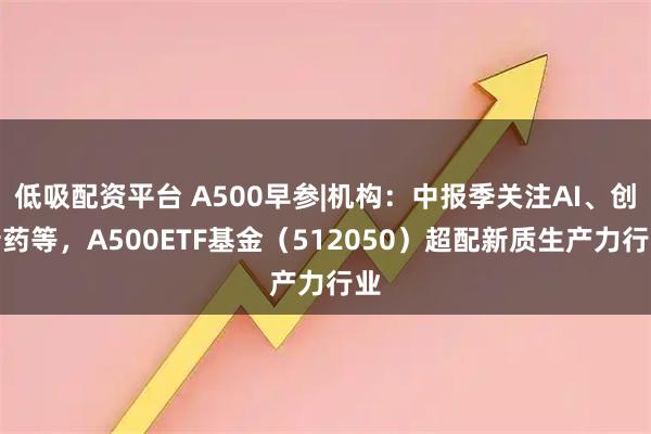 低吸配资平台 A500早参|机构：中报季关注AI、创新药等，A500ETF基金（512050）超配新质生产力行业