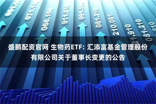 盛鹏配资官网 生物药ETF: 汇添富基金管理股份有限公司关于董事长变更的公告