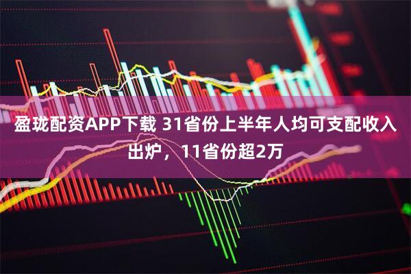 盈珑配资APP下载 31省份上半年人均可支配收入出炉，11省份超2万
