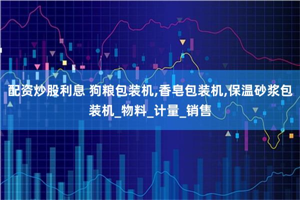 配资炒股利息 狗粮包装机,香皂包装机,保温砂浆包装机_物料_计量_销售