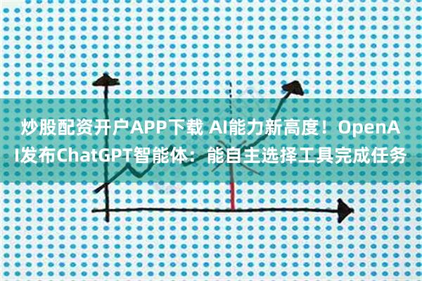 炒股配资开户APP下载 AI能力新高度！OpenAI发布ChatGPT智能体：能自主选择工具完成任务