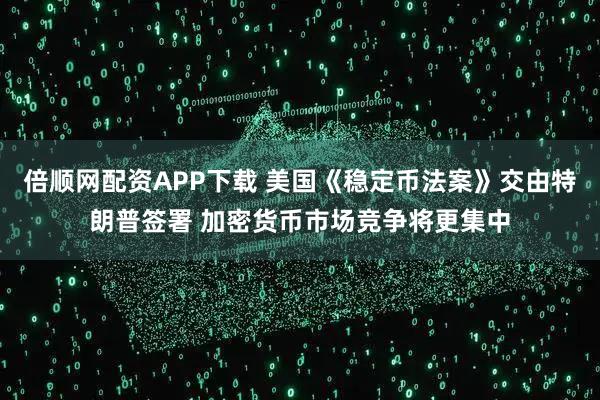 倍顺网配资APP下载 美国《稳定币法案》交由特朗普签署 加密货币市场竞争将更集中