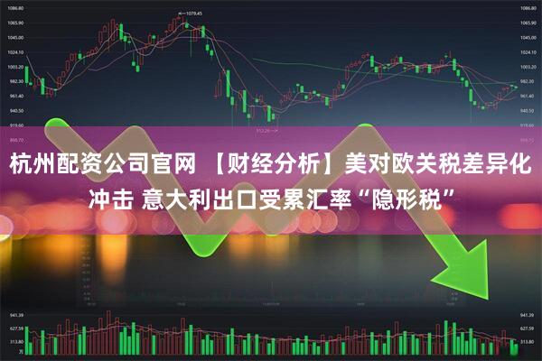 杭州配资公司官网 【财经分析】美对欧关税差异化冲击 意大利出口受累汇率“隐形税”