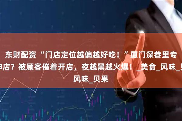 东财配资 “门店定位越偏越好吃！”厦门深巷里专出神店？被顾客催着开店，夜越黑越火爆！_美食_风味_贝果