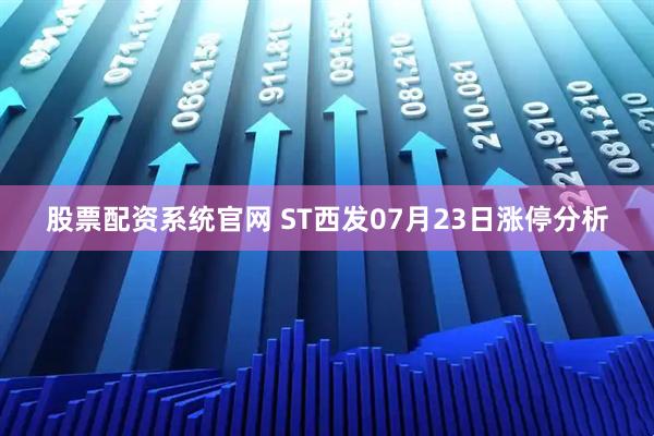 股票配资系统官网 ST西发07月23日涨停分析