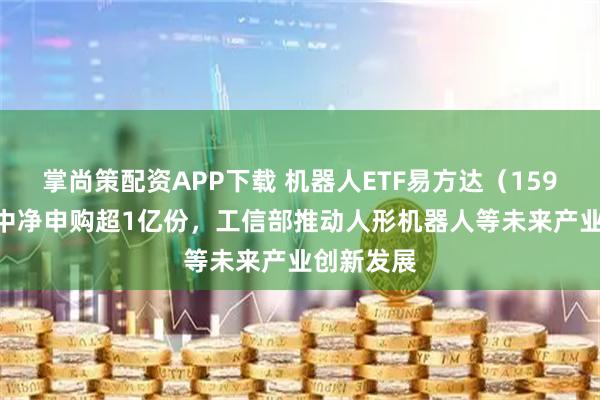 掌尚策配资APP下载 机器人ETF易方达（159530）盘中净申购超1亿份，工信部推动人形机器人等未来产业创新发展
