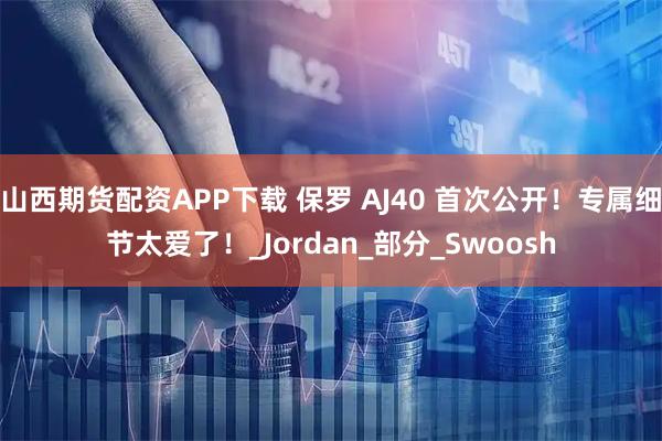 山西期货配资APP下载 保罗 AJ40 首次公开！专属细节太爱了！_Jordan_部分_Swoosh