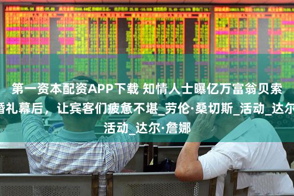 第一资本配资APP下载 知情人士曝亿万富翁贝索斯的婚礼幕后，让宾客们疲惫不堪_劳伦·桑切斯_活动_达尔·詹娜