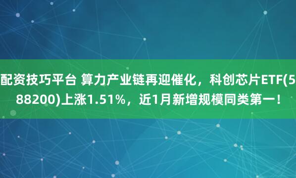 配资技巧平台 算力产业链再迎催化，科创芯片ETF(588200)上涨1.51%，近1月新增规模同类第一！