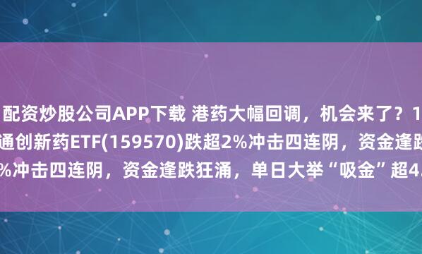 配资炒股公司APP下载 港药大幅回调，机会来了？100%创新药含量的港股通创新药ETF(159570)跌超2%冲击四连阴，资金逢跌狂涌，单日大举“吸金”超4.7亿元！