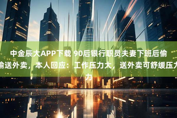 中金辰大APP下载 90后银行职员夫妻下班后偷偷送外卖，本人回应：工作压力大，送外卖可舒缓压力