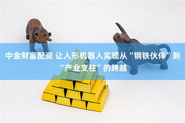 中金财富配资 让人形机器人实现从“钢铁伙伴”到“产业支柱”的跨越