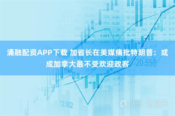 涌融配资APP下载 加省长在美媒痛批特朗普：或成加拿大最不受欢迎政客