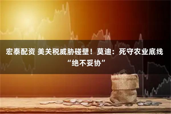 宏泰配资 美关税威胁碰壁！莫迪：死守农业底线 “绝不妥协”