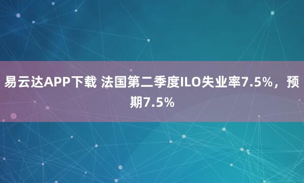 易云达APP下载 法国第二季度ILO失业率7.5%，预期7.5%