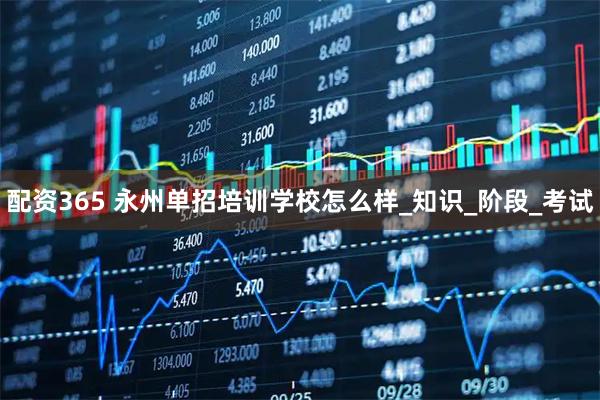 配资365 永州单招培训学校怎么样_知识_阶段_考试