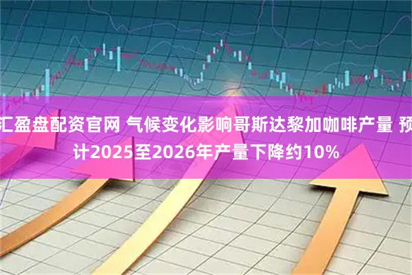 汇盈盘配资官网 气候变化影响哥斯达黎加咖啡产量 预计2025至2026年产量下降约10%