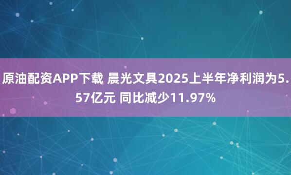 原油配资APP下载 晨光文具2025上半年净利润为5.57亿元 同比减少11.97%