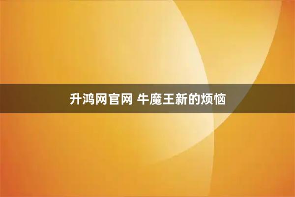 升鸿网官网 牛魔王新的烦恼