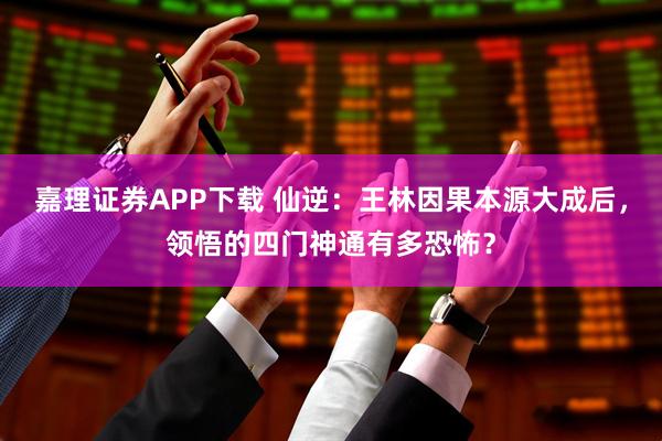嘉理证券APP下载 仙逆：王林因果本源大成后，领悟的四门神通有多恐怖？