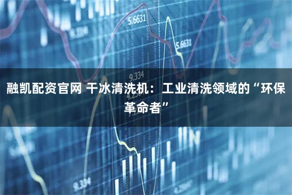 融凯配资官网 干冰清洗机：工业清洗领域的“环保革命者”